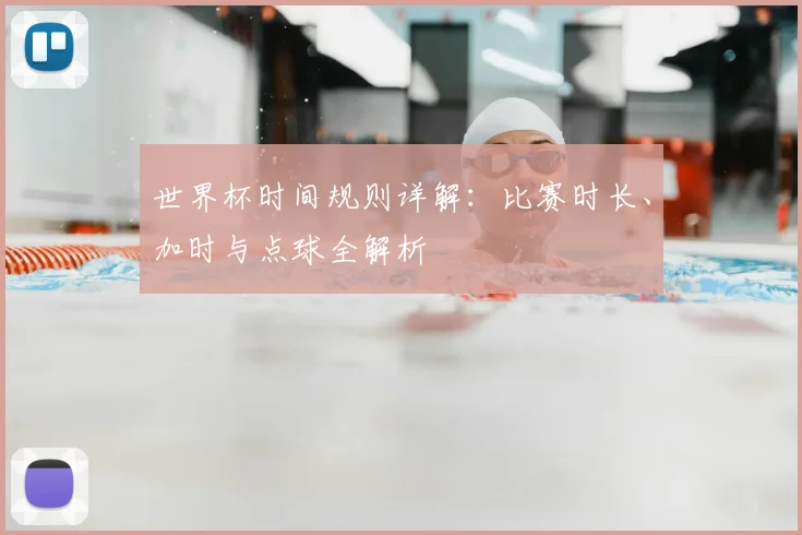 世界杯时间规则详解：比赛时长、加时与点球全解析