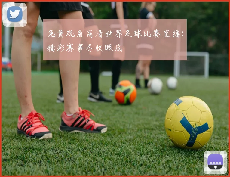 免费观看高清世界足球比赛直播:精彩赛事尽收眼底