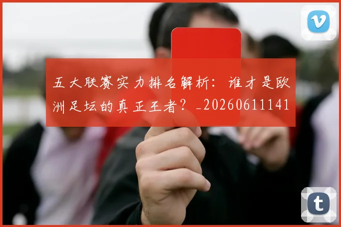 五大联赛实力排名解析:谁才是欧洲足坛的真正王者?_20260611141101