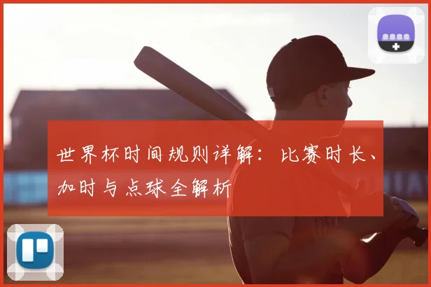 世界杯时间规则详解:比赛时长、加时与点球全解析