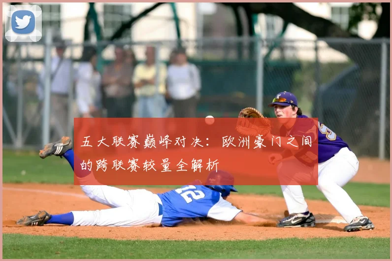 五大联赛巅峰对决：欧洲豪门之间的跨联赛较量全解析