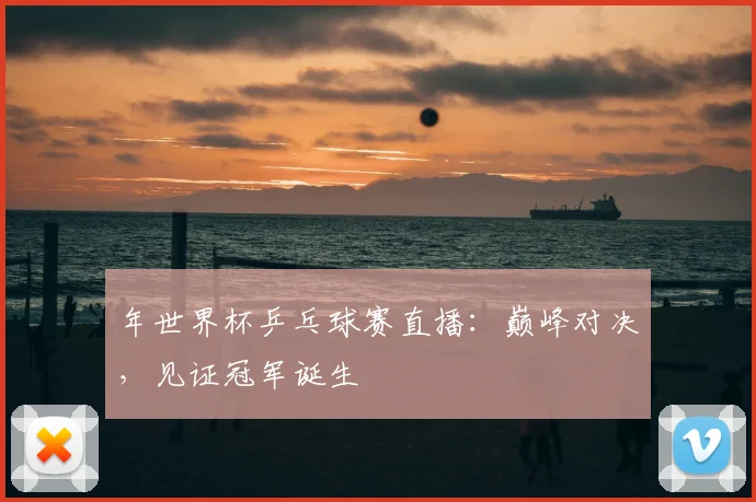 年世界杯乒乓球赛直播:巅峰对决,见证冠军诞生