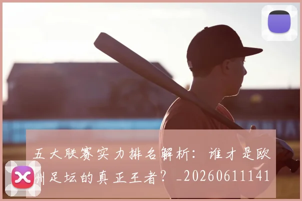 五大联赛实力排名解析:谁才是欧洲足坛的真正王者?_20260611141101