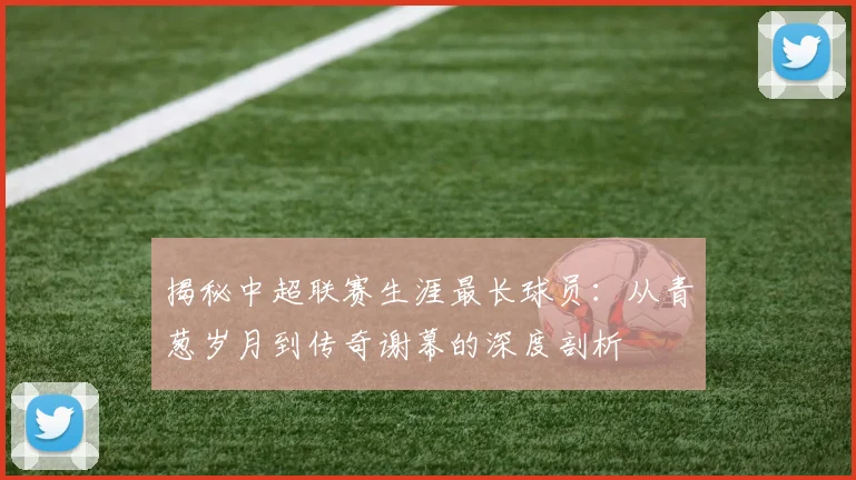 揭秘中超联赛生涯最长球员:从青葱岁月到传奇谢幕的深度剖析