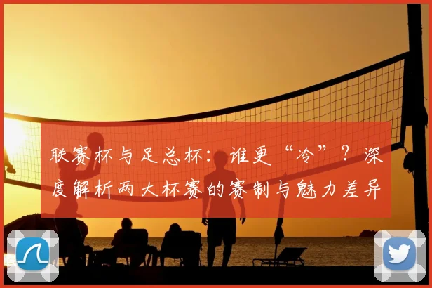 联赛杯与足总杯：谁更“冷”？深度解析两大杯赛的赛制与魅力差异