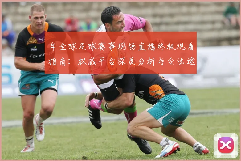 年全球足球赛事现场直播终极观看指南：权威平台深度分析与合法途径全解析